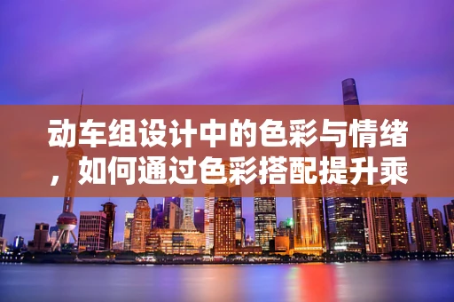 动车组设计中的色彩与情绪，如何通过色彩搭配提升乘客体验？