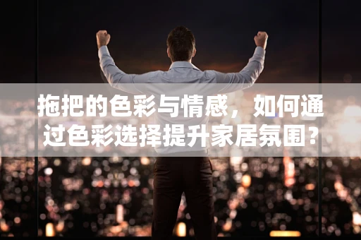 拖把的色彩与情感，如何通过色彩选择提升家居氛围？