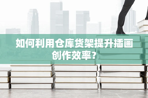 如何利用仓库货架提升插画创作效率？