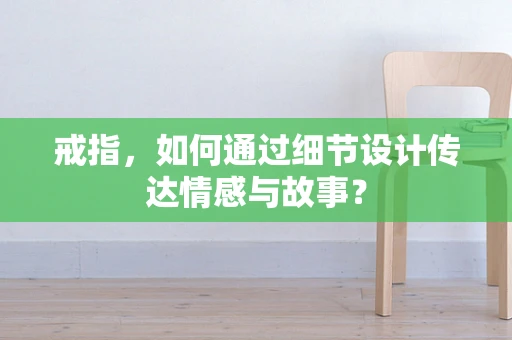 戒指，如何通过细节设计传达情感与故事？