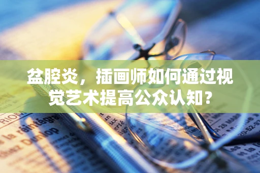 盆腔炎，插画师如何通过视觉艺术提高公众认知？