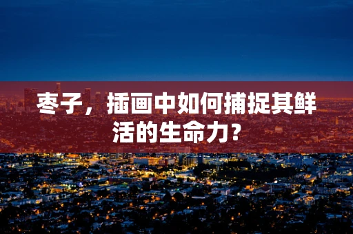 枣子，插画中如何捕捉其鲜活的生命力？
