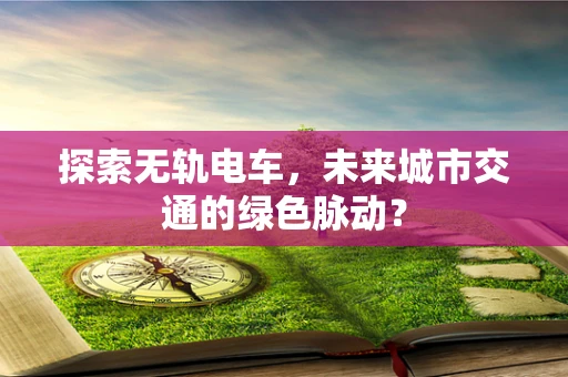 探索无轨电车，未来城市交通的绿色脉动？