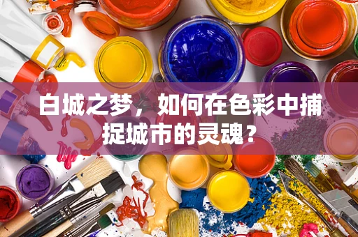 白城之梦，如何在色彩中捕捉城市的灵魂？