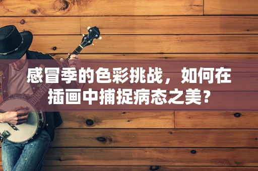 感冒季的色彩挑战，如何在插画中捕捉病态之美？