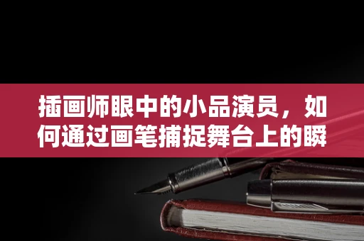 插画师眼中的小品演员，如何通过画笔捕捉舞台上的瞬间？