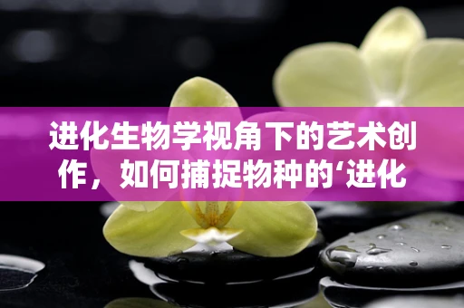 进化生物学视角下的艺术创作，如何捕捉物种的‘进化之魂’？