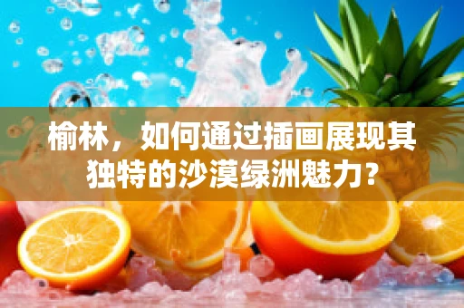 榆林，如何通过插画展现其独特的沙漠绿洲魅力？
