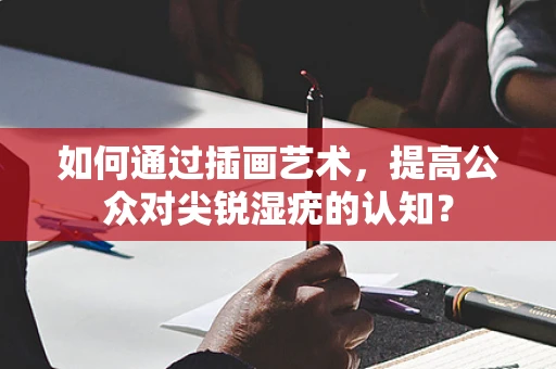 如何通过插画艺术，提高公众对尖锐湿疣的认知？