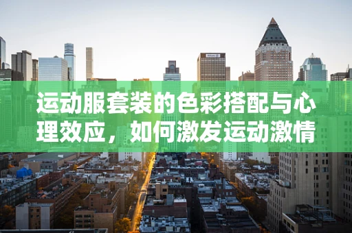 运动服套装的色彩搭配与心理效应，如何激发运动激情？