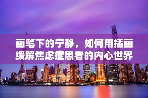 画笔下的宁静，如何用插画缓解焦虑症患者的内心世界？