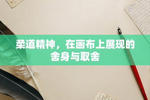 柔道精神，在画布上展现的舍身与取舍