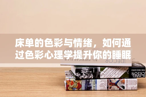 床单的色彩与情绪，如何通过色彩心理学提升你的睡眠质量？
