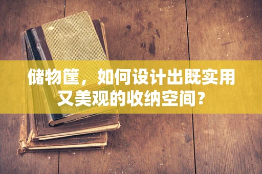 储物筐，如何设计出既实用又美观的收纳空间？