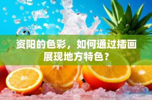 资阳的色彩，如何通过插画展现地方特色？