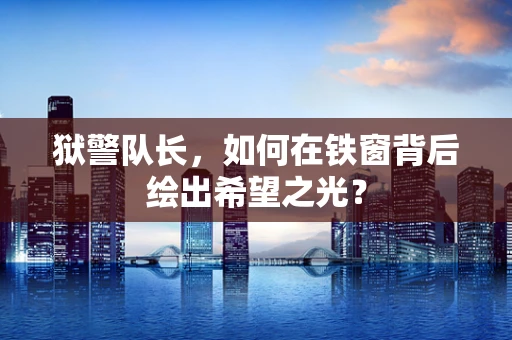 狱警队长，如何在铁窗背后绘出希望之光？