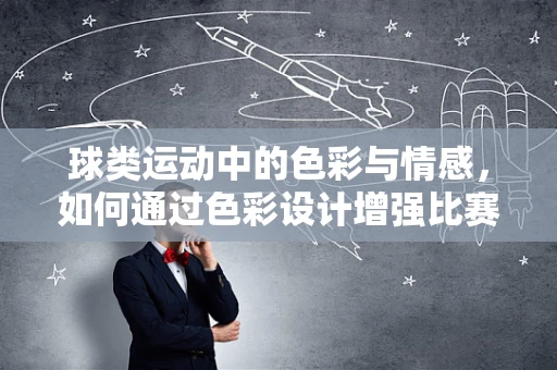 球类运动中的色彩与情感，如何通过色彩设计增强比赛氛围？