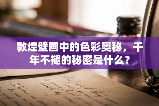 敦煌壁画中的色彩奥秘，千年不褪的秘密是什么？