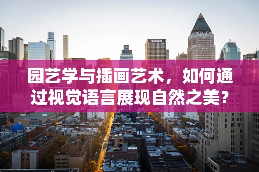 园艺学与插画艺术，如何通过视觉语言展现自然之美？
