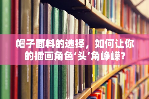 帽子面料的选择，如何让你的插画角色‘头’角峥嵘？