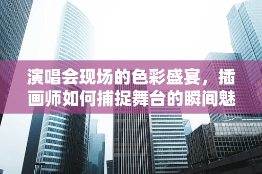 演唱会现场的色彩盛宴，插画师如何捕捉舞台的瞬间魅力？