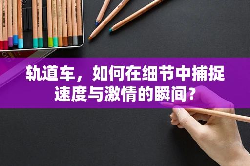 轨道车，如何在细节中捕捉速度与激情的瞬间？