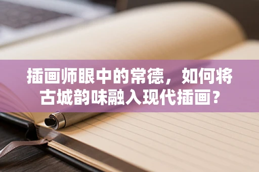 插画师眼中的常德，如何将古城韵味融入现代插画？