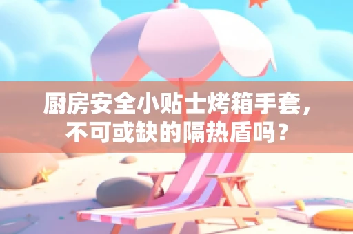 厨房安全小贴士烤箱手套，不可或缺的隔热盾吗？