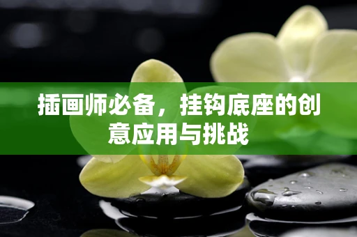插画师必备，挂钩底座的创意应用与挑战