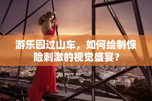 游乐园过山车，如何绘制惊险刺激的视觉盛宴？