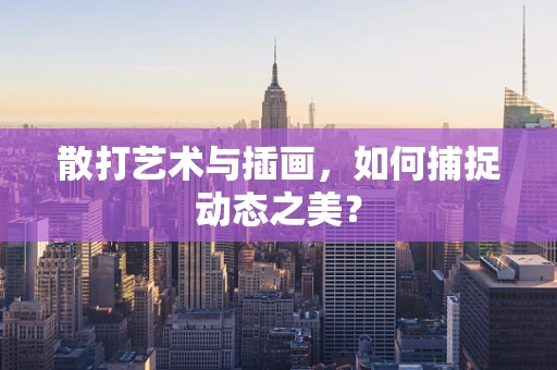 散打艺术与插画，如何捕捉动态之美？