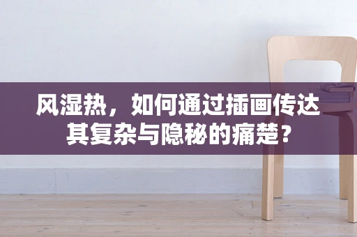 风湿热，如何通过插画传达其复杂与隐秘的痛楚？