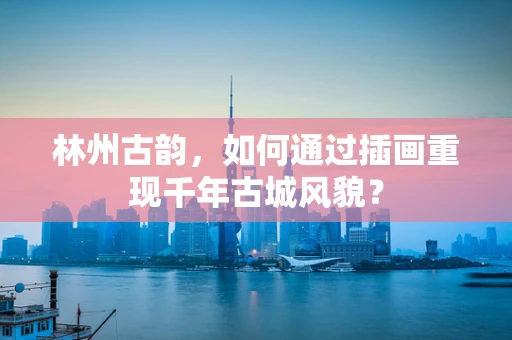 林州古韵，如何通过插画重现千年古城风貌？