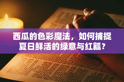 西瓜的色彩魔法，如何捕捉夏日鲜活的绿意与红瓤？