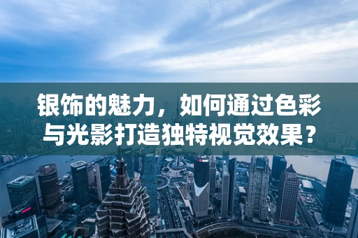 银饰的魅力，如何通过色彩与光影打造独特视觉效果？
