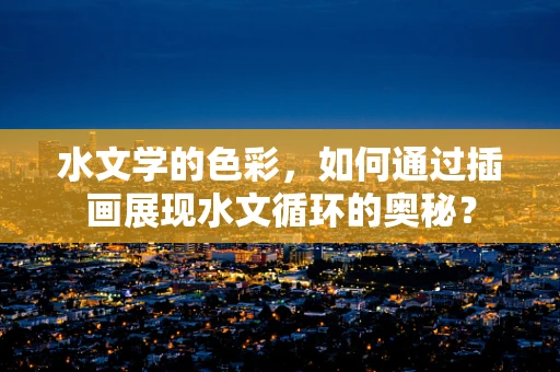 水文学的色彩，如何通过插画展现水文循环的奥秘？