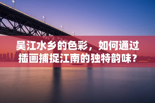 吴江水乡的色彩，如何通过插画捕捉江南的独特韵味？