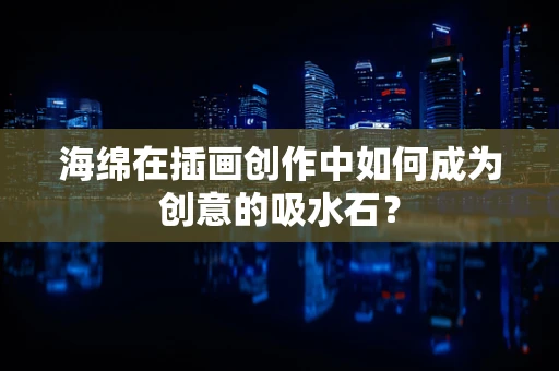 海绵在插画创作中如何成为创意的吸水石？