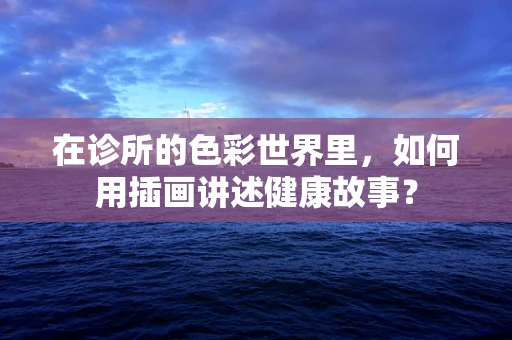 在诊所的色彩世界里，如何用插画讲述健康故事？
