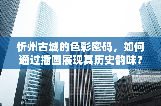 忻州古城的色彩密码，如何通过插画展现其历史韵味？