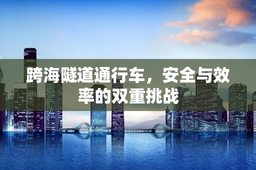 跨海隧道通行车，安全与效率的双重挑战