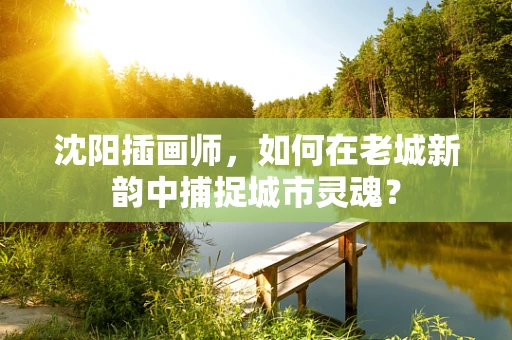 沈阳插画师，如何在老城新韵中捕捉城市灵魂？