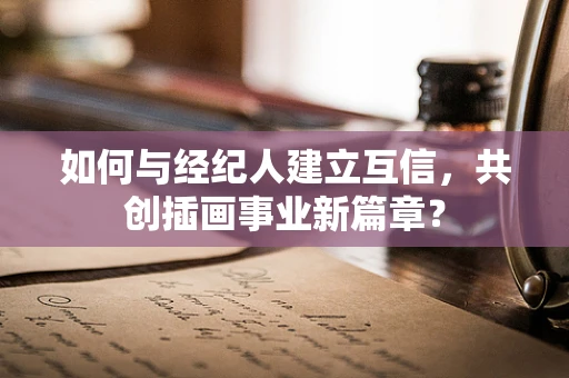 如何与经纪人建立互信，共创插画事业新篇章？