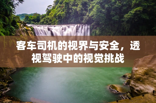 客车司机的视界与安全，透视驾驶中的视觉挑战