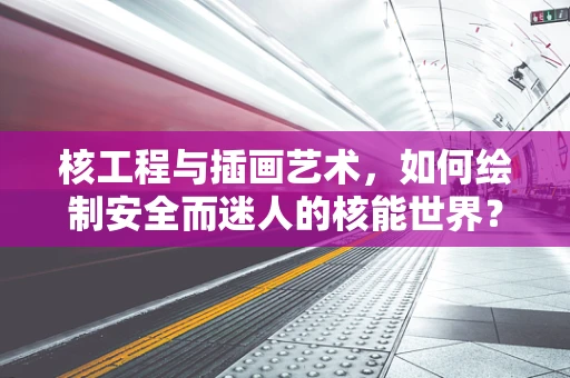 核工程与插画艺术，如何绘制安全而迷人的核能世界？