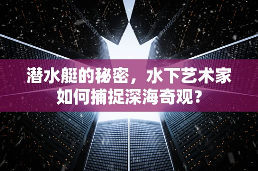 潜水艇的秘密，水下艺术家如何捕捉深海奇观？