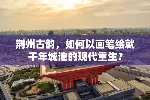 荆州古韵，如何以画笔绘就千年城池的现代重生？