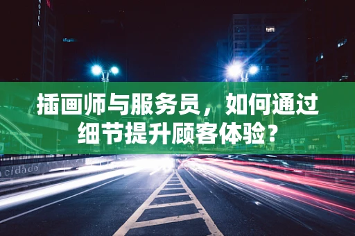 插画师与服务员，如何通过细节提升顾客体验？