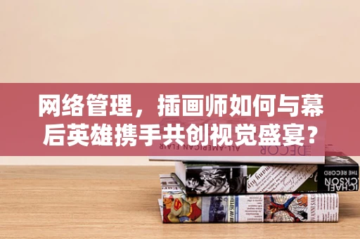 网络管理，插画师如何与幕后英雄携手共创视觉盛宴？