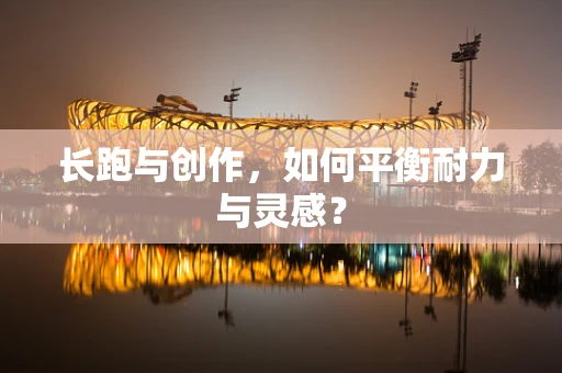 长跑与创作，如何平衡耐力与灵感？